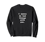 I wanna do bad things with you witzig t-shirt Geschenk Druck Sweatshirt