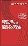 HOW TO TRAIN YOUR DOG TO USE A SOUNDBOARD: SOUNDBOARD BUTTON DOG TRAINING FOR BEGINNERS (English Edition)
