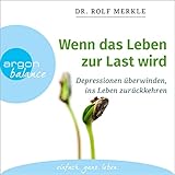 Wenn das Leben zur Last wird: Depressionen überwinden, ins Leben zurückkehren