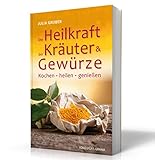 Die Heilkraft der Kräuter und Gewürze: Kochen, heilen und genießen