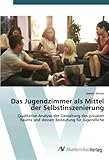 Das Jugendzimmer als Mittel der Selbstinszenierung: Qualitative Analyse der Gestaltung des privaten Raums und dessen Bedeutung für Jugendliche