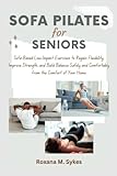 Sofa Pilates for Seniors: Sofa-Based Low-Impact Exercises to Regain Flexibility, Improve Strength, and Build Balance Safely and Comfortably from the Comfort of Your Home