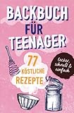 BACKBUCH FÜR TEENAGER: 77 köstliche Rezepte zum Backen für Mädchen & Jungs. Das perfekte Teenie-Backbuch – schnell, einfach & super lecker - ideal als ... lecker - ideal als Geschenk für Jugendliche