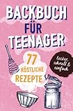 BACKBUCH FÜR TEENAGER: 77 köstliche Rezepte zum Backen für Mädchen & Jungs. Das perfekte Teenie-Backbuch – schnell, einfach & super lecker - ideal als ... lecker - ideal als Geschenk für Jugendliche