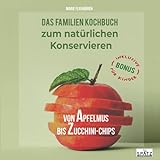 Von Apfelmus bis Zucchini-Chips - Das Familienkochbuch zum natürlichen Konservieren von Obst, Gemüse und Kräutern aus dem eigenen Garten
