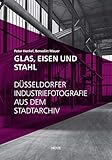 Glas, Eisen und Stahl: Düsseldorfer Industriefotografie aus dem Stadtarchiv: Düsseldorfer Industriefotografie aus dem Stadtarchiv. Zum Ausstellungszyklus in Düsseldorf