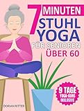 7-Minuten Stuhl-Yoga für Senioren Über 60: Über 70 einfache Stuhl-Yoga-Stellungen und Dehnungsübungen mit einem 9-Tage-Trainingsplan zur Verbesserung von Beweglichkeit und Körperhaltung