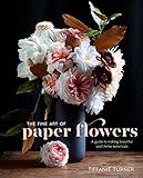 The Fine Art of Paper Flowers: A Guide to Making Beautiful and Lifelike Botanicals