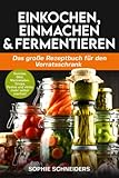 Einkochen, Einmachen und Fermentieren: Das große Rezeptbuch für den Vorratsschrank - Gemüse, Obst, Marmeladen, Sirups, Pestos und vieles mehr selber machen!