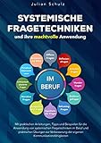 Systemische Fragetechniken und ihre machtvolle Anwendung im Beruf: Mit praktischen Anleitungen, Tipps und Beispielen für die Anwendung von systemischen Fragetechniken im Beruf und praktischen Übungen