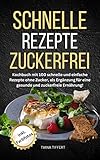 Schnelle Rezepte Zuckerfrei: Kochbuch mit 100 schnelle und einfache Rezepte ohne Zucker, als Ergänzung für eine gesunde und zuckerfreie Ernährung, mit Farbfotos!