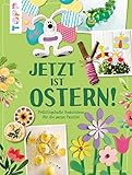 Jetzt ist Ostern!: Frühlingshafte Bastelideen für die ganze Familie