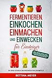 Fermentieren, Einkochen, Einmachen und Einwecken für Einsteiger: Das große Kochbuch zum Konservieren von Lebensmitteln - Obst, Gemüse, Sirups, Käse, Pestos und vieles mehr ganz einfach haltbar machen