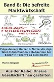 Die befreite Marktwirtschaft: Folge deinem Herzen  Nutze, die digitalen Möglichkeiten  Kooperiere bei Bedarf  Teile wo es Sinn macht (Unsere Gesellschaft neu gestalten, Band 9)