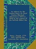 An address by Mr. Justice Story on Chief Justice Marshall : delivered in 1852 [i.e., 1835] at the request of the Suffolk (Mass.) Bar