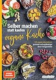 Selber machen statt kaufen – vegane Küche: 123 vegane Alternativen - gesünder und nachhaltiger ohne Fertigprodukte